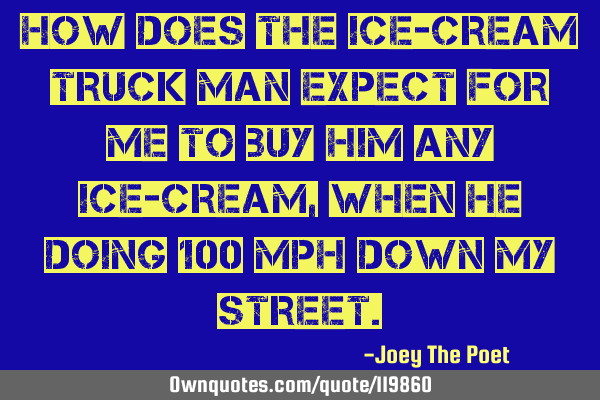How Does The Ice-Cream Truck Man Expect For Me To Buy Him Any Ice-Cream, When He Doing 100 MPH Down