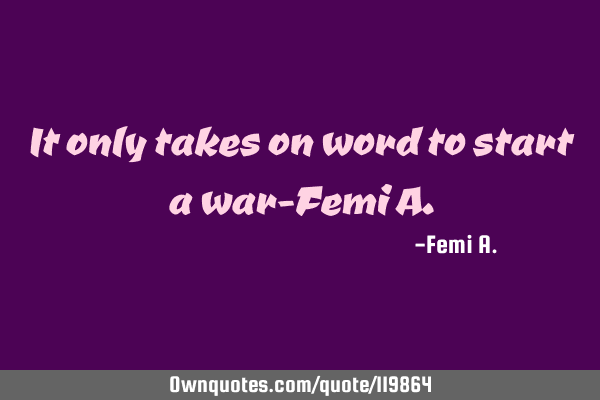 It only takes on word to start a war-Femi A
