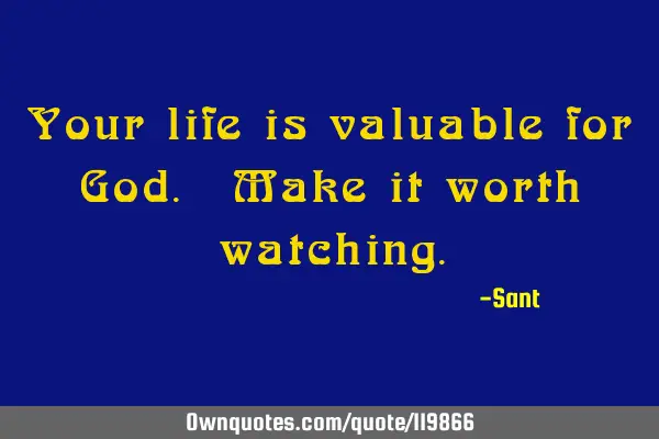 Your life is valuable for God. Make it worth