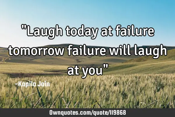 "Laugh today at failure tomorrow failure will laugh at you"