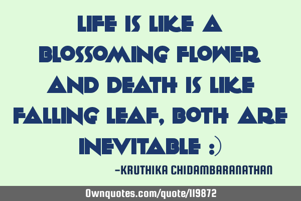 Life is like a blossoming flower and death is like falling leaf,both are inevitable :)