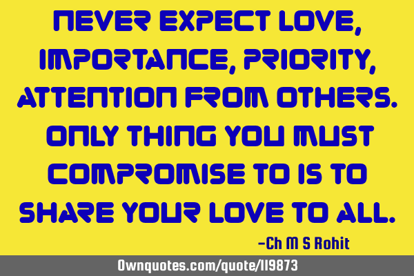 Never expect love, importance, priority, attention from others. Only thing you must compromise to
