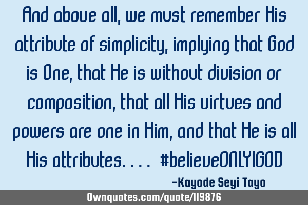 And above all, we must remember His attribute of simplicity, implying that God is One, that He is