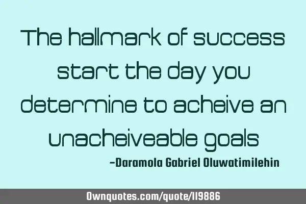 The hallmark of success start the day you determine to acheive an unacheiveable