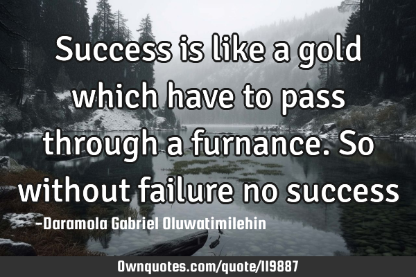 Success is like a gold which have to pass through a furnance.so without failure no