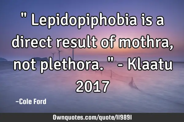 " Lepidopiphobia is a direct result of mothra, not plethora. " - Klaatu 2017