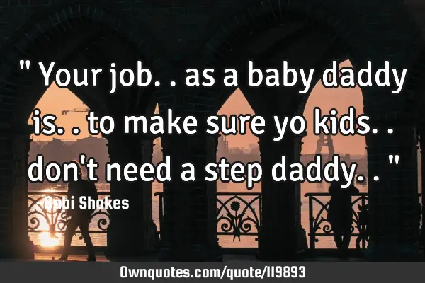 " Your job.. as a baby daddy is.. to make sure yo kids.. don