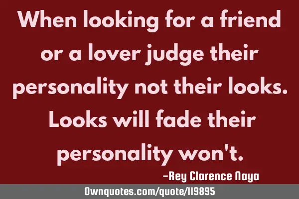 When looking for a friend or a lover judge their personality not their looks. Looks will fade their