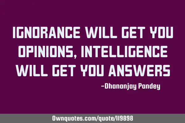Ignorance will get you opinions, Intelligence will get you A
