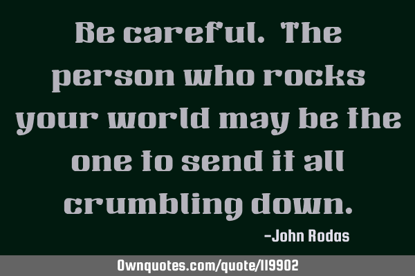 Be careful. The person who rocks your world may be the one to send it all crumbling