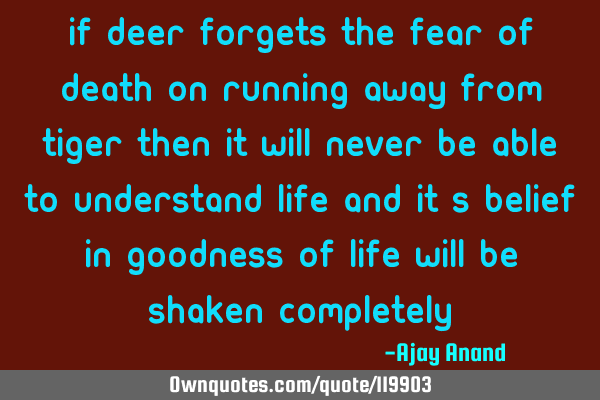 If Deer forgets the fear of death on running away from tiger then it will never be able to