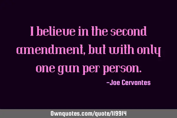 I believe in the second amendment, but with only one gun per