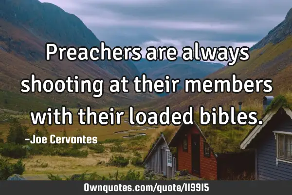 Preachers are always shooting at their members with their loaded