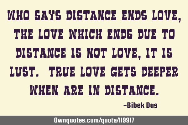 Who says distance ends love, the love which ends due to distance is not Love, it is Lust. True love