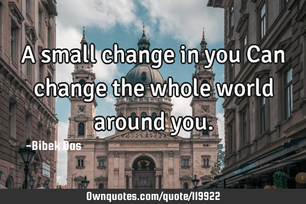 A small change in you Can change the whole world around