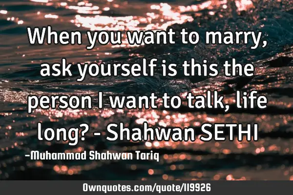 When you want to marry, ask yourself is this the person I want to talk, life long? - Shahwan SETHI