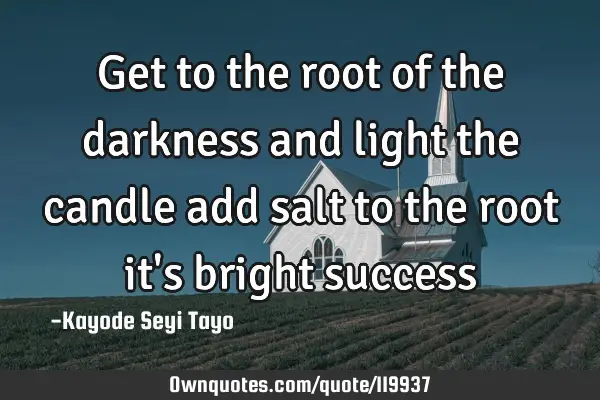 Get to the root of the darkness and light the candle add salt to the root it