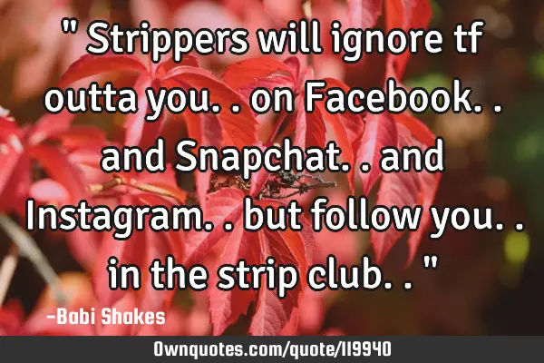 " Strippers will ignore tf outta you.. on Facebook.. and Snapchat.. and Instagram.. but follow