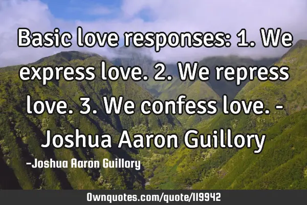 Basic love responses: 1. We express love. 2. We repress love. 3. We confess love. - Joshua Aaron G