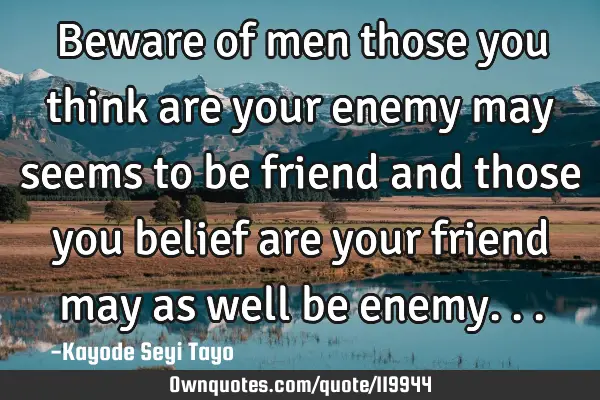 Beware of men those you think are your enemy may seems to be friend and those you belief are your