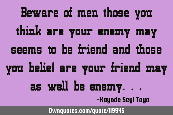 Beware of men those you think are your enemy may seems to be friend and those you belief are your