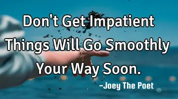 Don't Get Impatient Things Will Go Smoothly Your Way Soon.