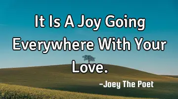 It Is A Joy Going Everywhere With Your Love.