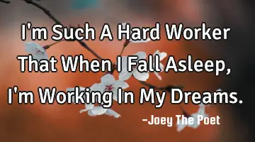 I'm Such A Hard Worker That When I Fall Asleep, I'm Working In My Dreams.