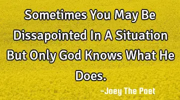 Sometimes You May Be Dissapointed In A Situation But Only God Knows What He Does.