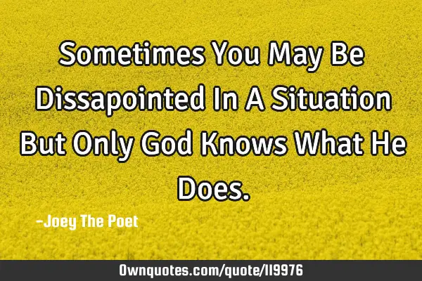 Sometimes You May Be Dissapointed In A Situation But Only God Knows What He D