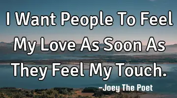 I Want People To Feel My Love As Soon As They Feel My Touch.