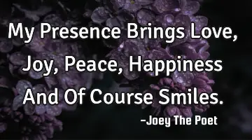 My Presence Brings Love, Joy, Peace, Happiness And Of Course Smiles.