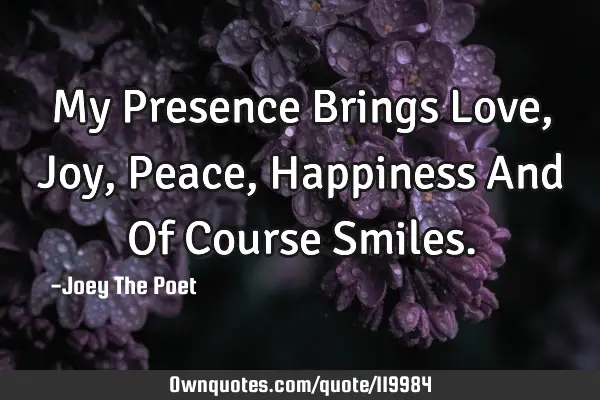 My Presence Brings Love, Joy, Peace, Happiness And Of Course S