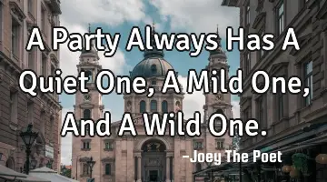 A Party Always Has A Quiet One, A Mild One, And A Wild One.