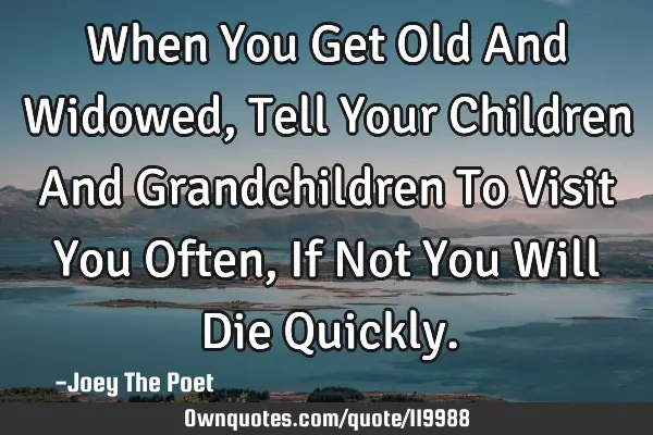 When You Get Old And Widowed, Tell Your Children And Grandchildren To Visit You Often, If Not You W