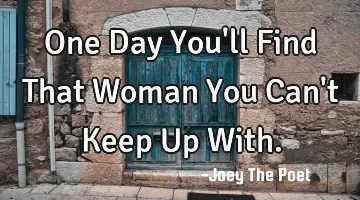 One Day You'll Find That Woman You Can't Keep Up With.