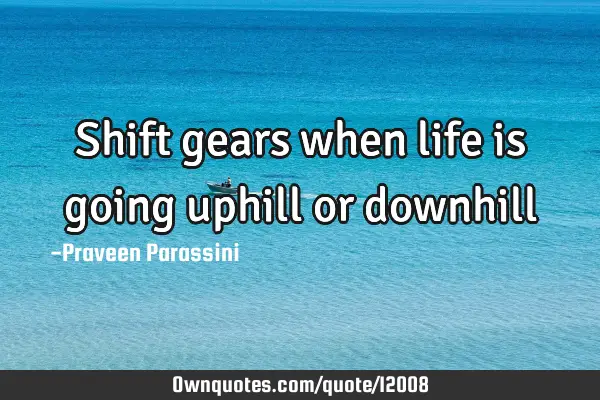 Shift gears when life is going uphill or