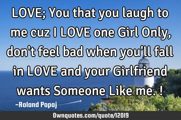 LOVE; You that you laugh to me cuz I LOVE one Girl Only , don