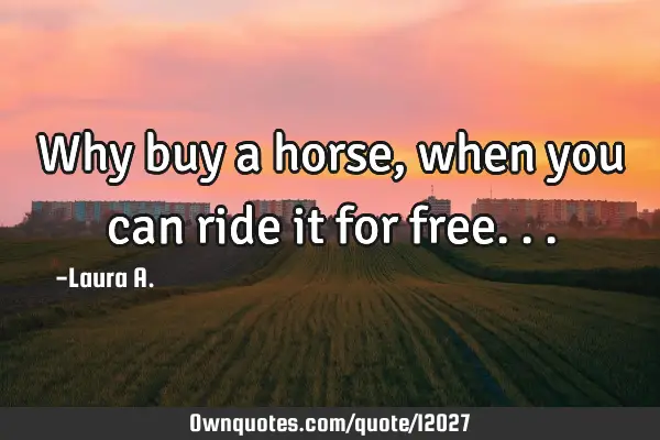 Why buy a horse, when you can ride it for