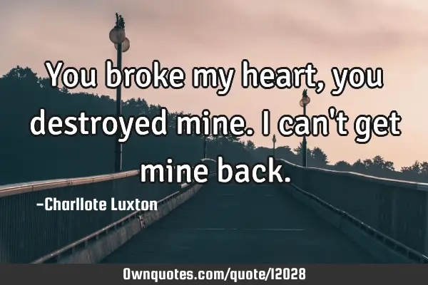 You broke my heart, you destroyed mine. I can