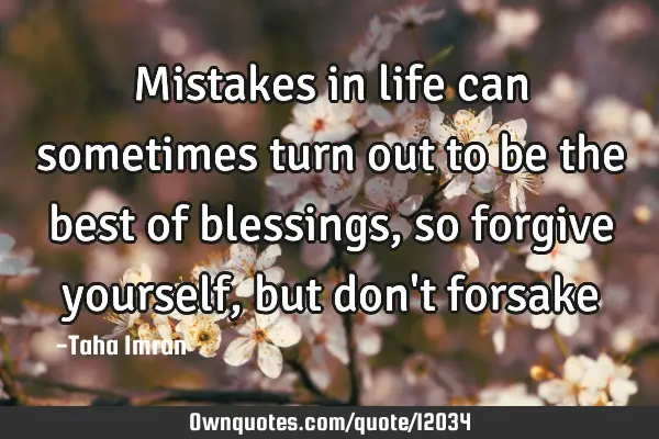Mistakes in life can sometimes turn out to be the best of blessings, so forgive yourself, but don