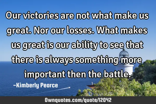 Our victories are not what make us great. Nor our losses. What makes us great is our ability to see