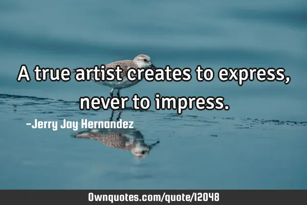 A true artist creates to express, never to