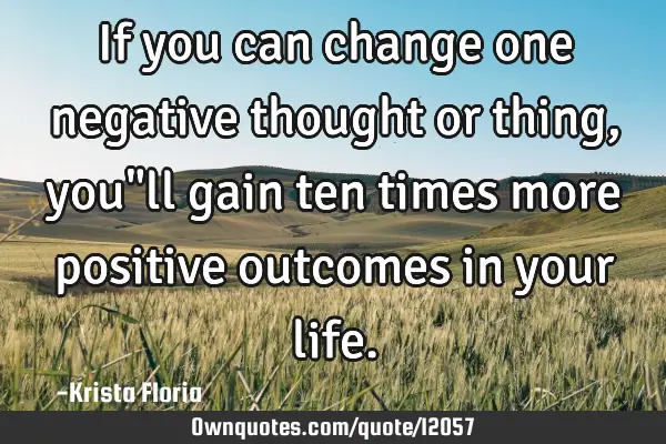 If you can change one negative thought or thing, you"ll gain ten times more positive outcomes in