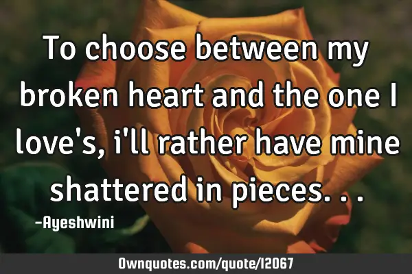 To choose between my broken heart and the one i love
