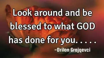 Look around and be blessed to what GOD has done for you.....
