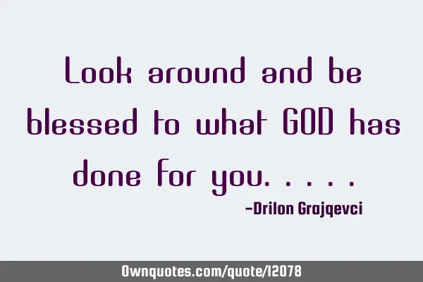 Look around and be blessed to what GOD has done for