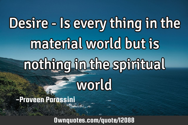 Desire - Is every thing in the material world but is nothing in the spiritual