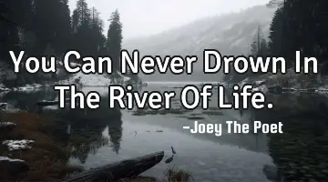 You Can Never Drown In The River Of Life.