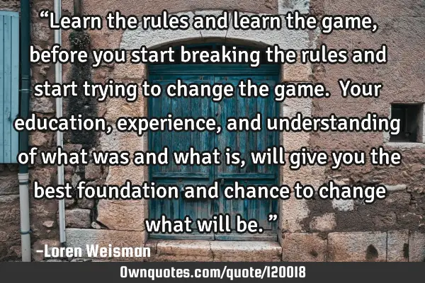 “Learn the rules and learn the game, before you start breaking the rules and start trying to